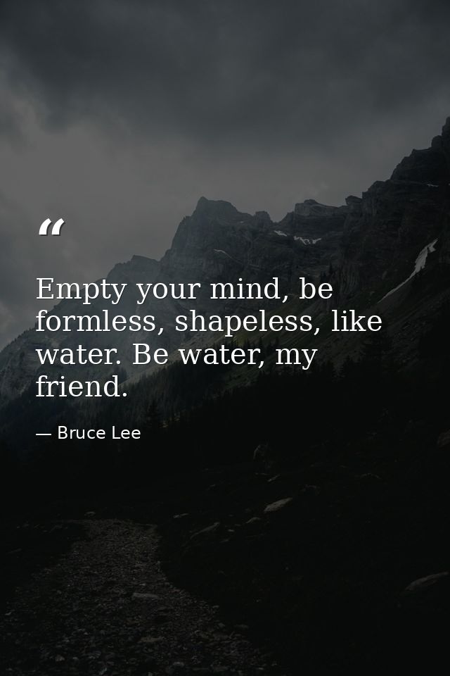 Empty your mind, be formless, shapeless, like water. Be water, my friend. — Bruce Lee