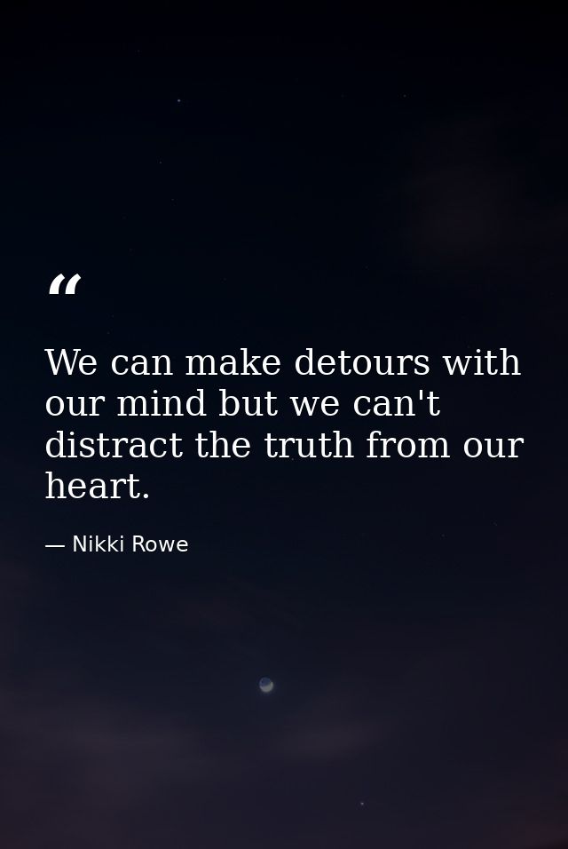 We can make detours with our mind but we can't distract the truth from our heart. — Nikki Rowe