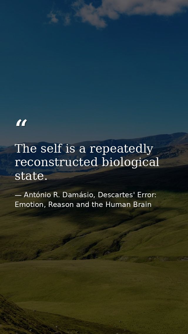 The self is a repeatedly reconstructed biological state. — António R. Damásio, Descartes' Error: Emotion, Reason and the Human Brain