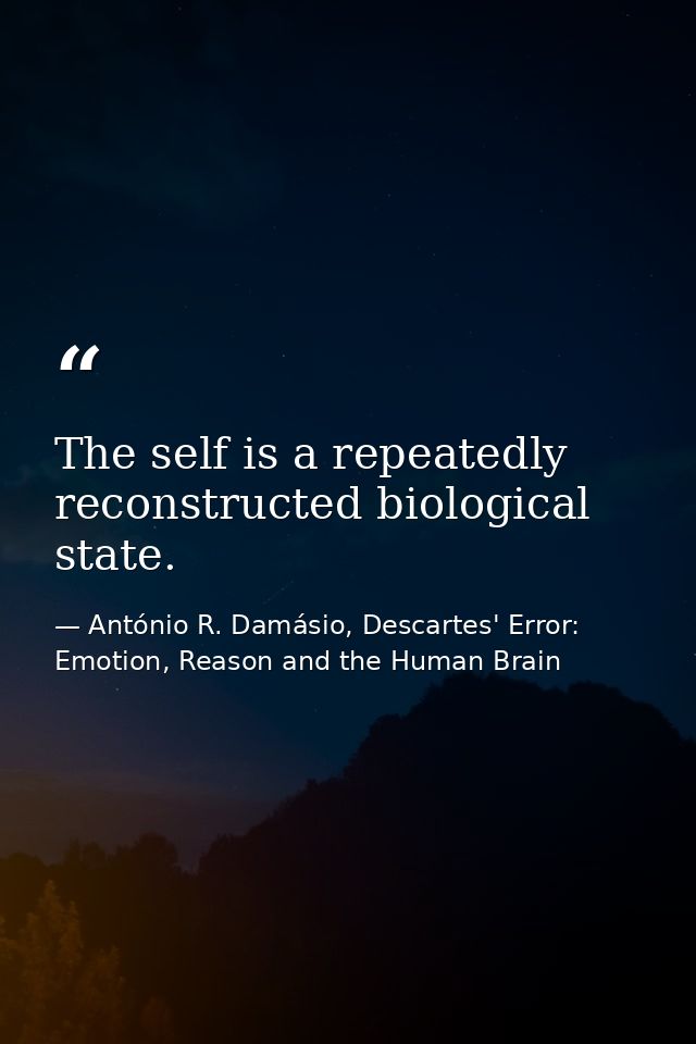 The self is a repeatedly reconstructed biological state. — António R. Damásio, Descartes' Error: Emotion, Reason and the Human Brain