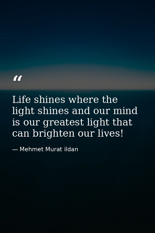 Life shines where the light shines and our mind is our greatest light that can brighten our lives! — Mehmet Murat ildan