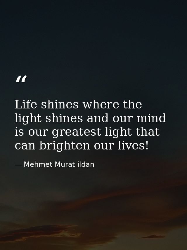 Life shines where the light shines and our mind is our greatest light that can brighten our lives! — Mehmet Murat ildan