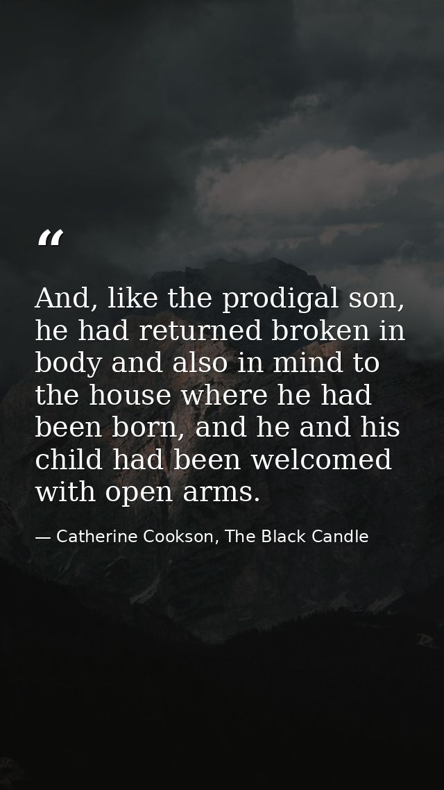 And, like the prodigal son, he had returned broken in body and also in mind to the house where he had been born, and he  — Catherine Cookson, The Black Candle