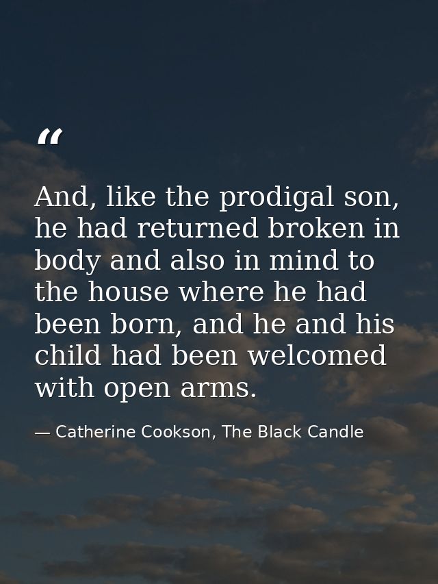 And, like the prodigal son, he had returned broken in body and also in mind to the house where he had been born, and he  — Catherine Cookson, The Black Candle