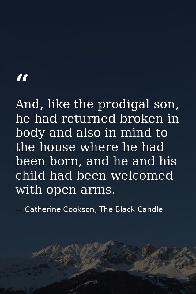 And, like the prodigal son, he had returned broken in body and also in mind to the house where he had been born, and he  — Catherine Cookson, The Black Candle