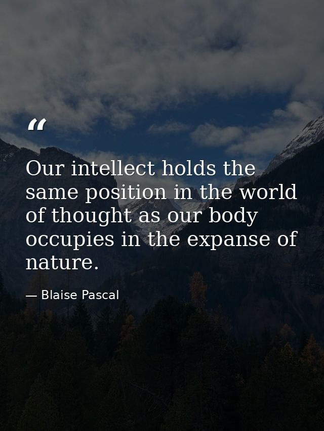 Our intellect holds the same position in the world of thought as our body occupies in the expanse of nature. — Blaise Pascal