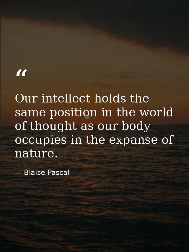 Our intellect holds the same position in the world of thought as our body occupies in the expanse of nature. — Blaise Pascal
