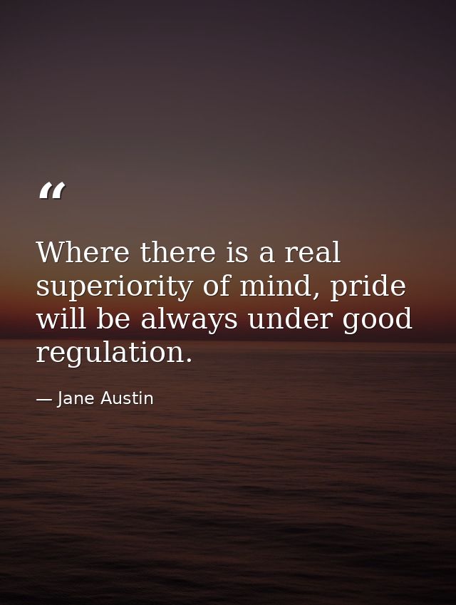 Where there is a real superiority of mind, pride will be always under good regulation. — Jane Austin