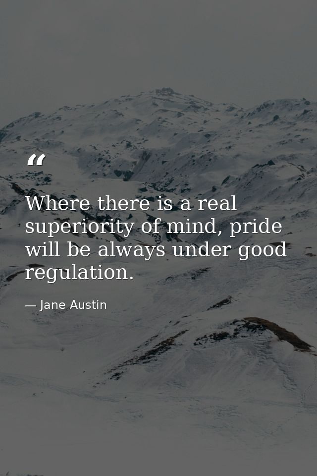 Where there is a real superiority of mind, pride will be always under good regulation. — Jane Austin