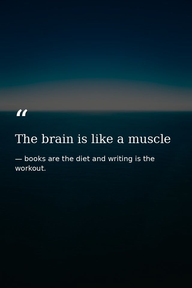 The brain is like a muscle — books are the diet and writing is the workout.
