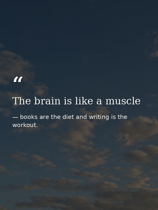 The brain is like a muscle — books are the diet and writing is the workout.