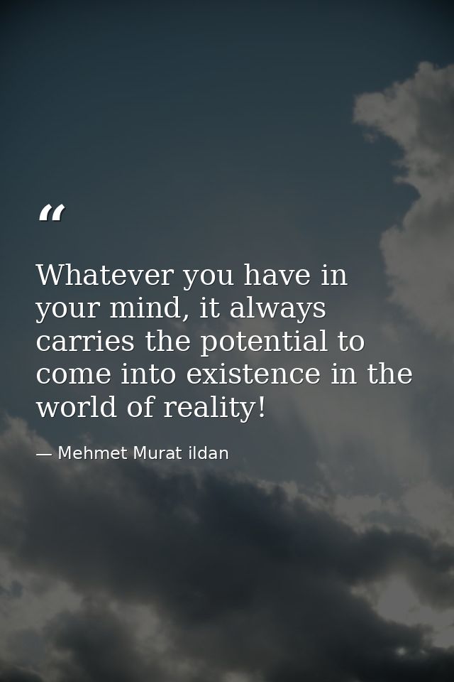 Whatever you have in your mind, it always carries the potential to come into existence in the world of reality! — Mehmet Murat ildan