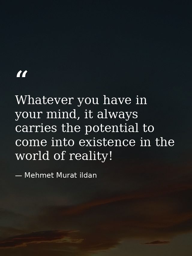 Whatever you have in your mind, it always carries the potential to come into existence in the world of reality! — Mehmet Murat ildan