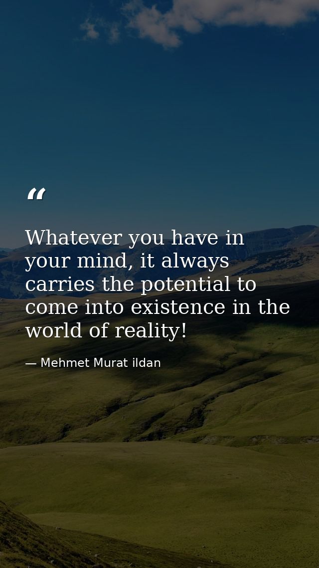Whatever you have in your mind, it always carries the potential to come into existence in the world of reality! — Mehmet Murat ildan