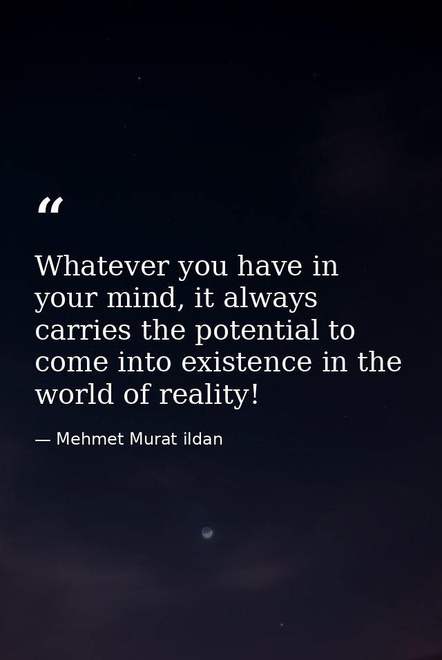 Whatever you have in your mind, it always carries the potential to come into existence in the world of reality! — Mehmet Murat ildan