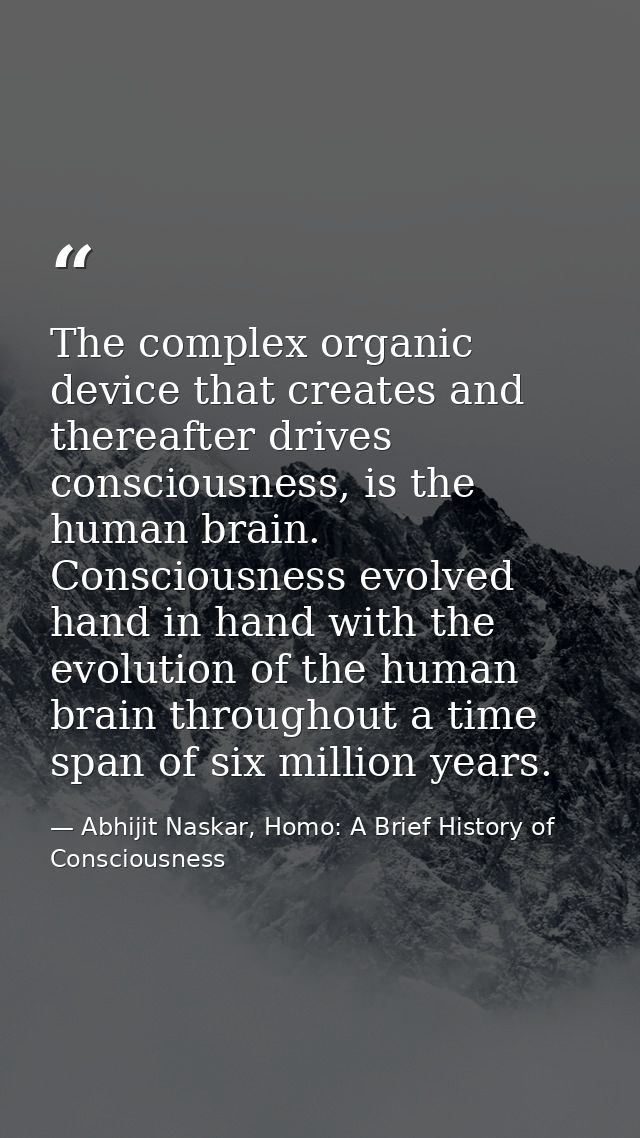The complex organic device that creates and thereafter drives consciousness, is the human brain. Consciousness evolved h — Abhijit Naskar, Homo: A Brief History of Consciousness
