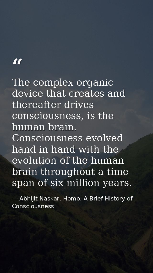 The complex organic device that creates and thereafter drives consciousness, is the human brain. Consciousness evolved h — Abhijit Naskar, Homo: A Brief History of Consciousness