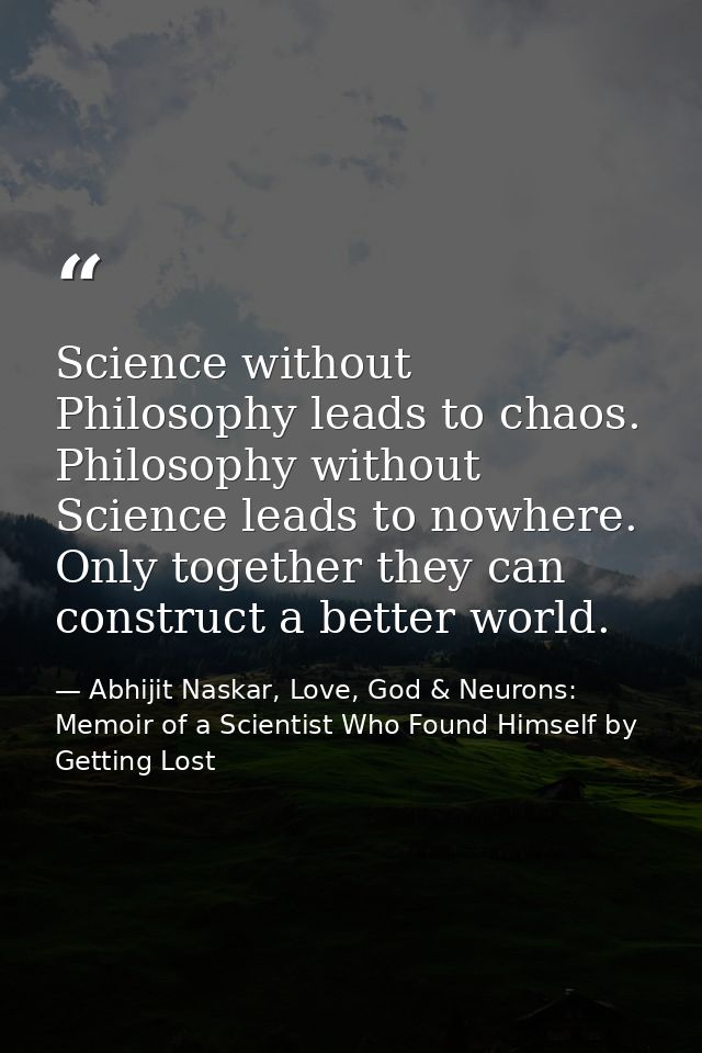 Science without Philosophy leads to chaos. Philosophy without Science leads to nowhere. Only together they can construct — Abhijit Naskar, Love, God & Neurons: Memoir of a Scientist Who Found Himself by Getting Lost