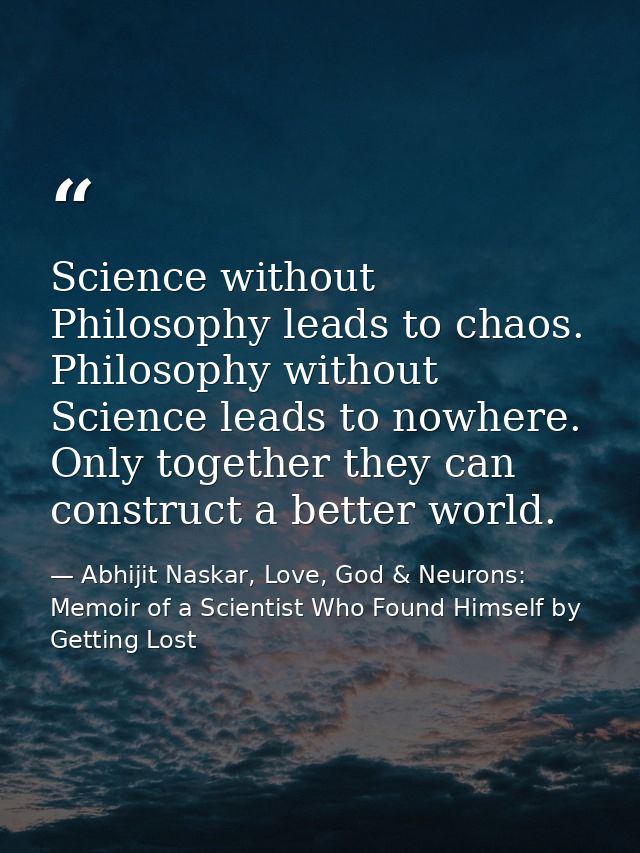 Science without Philosophy leads to chaos. Philosophy without Science leads to nowhere. Only together they can construct — Abhijit Naskar, Love, God & Neurons: Memoir of a Scientist Who Found Himself by Getting Lost