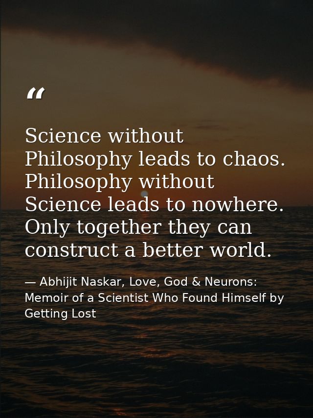 Science without Philosophy leads to chaos. Philosophy without Science leads to nowhere. Only together they can construct — Abhijit Naskar, Love, God & Neurons: Memoir of a Scientist Who Found Himself by Getting Lost