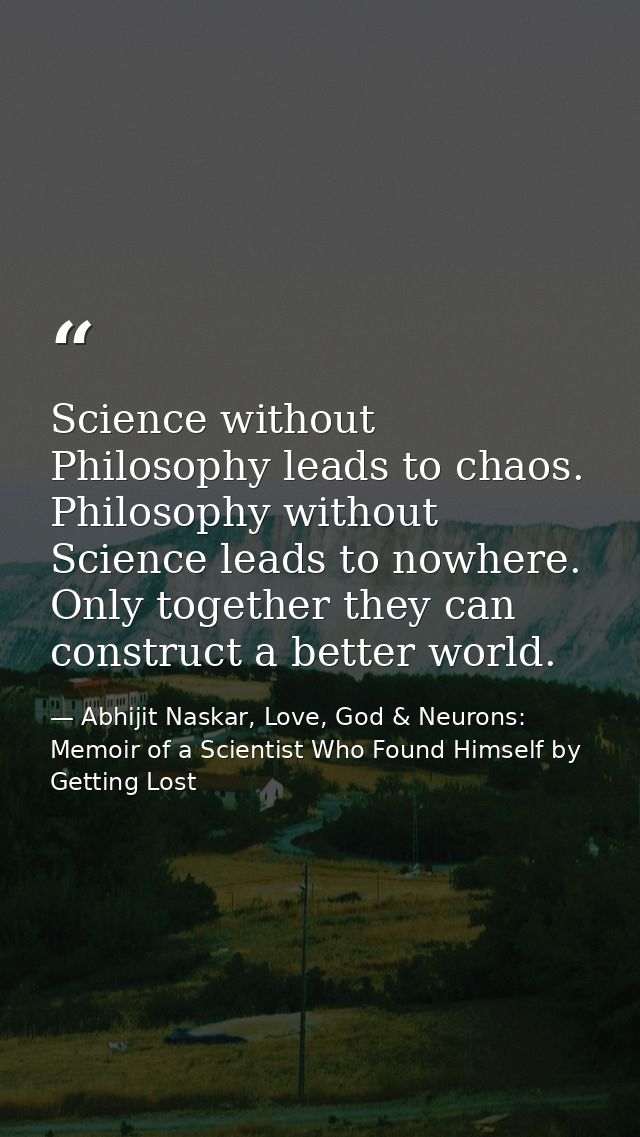 Science without Philosophy leads to chaos. Philosophy without Science leads to nowhere. Only together they can construct — Abhijit Naskar, Love, God & Neurons: Memoir of a Scientist Who Found Himself by Getting Lost