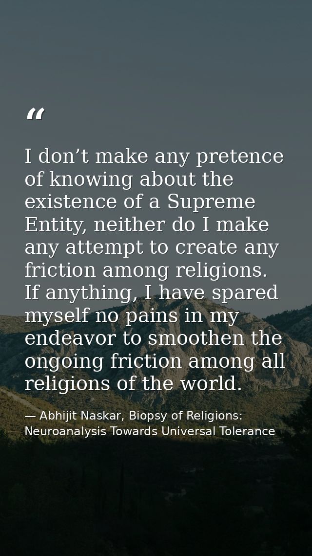 I don’t make any pretence of knowing about the existence of a Supreme Entity, neither do I make any attempt to create an — Abhijit Naskar, Biopsy of Religions: Neuroanalysis Towards Universal Tolerance