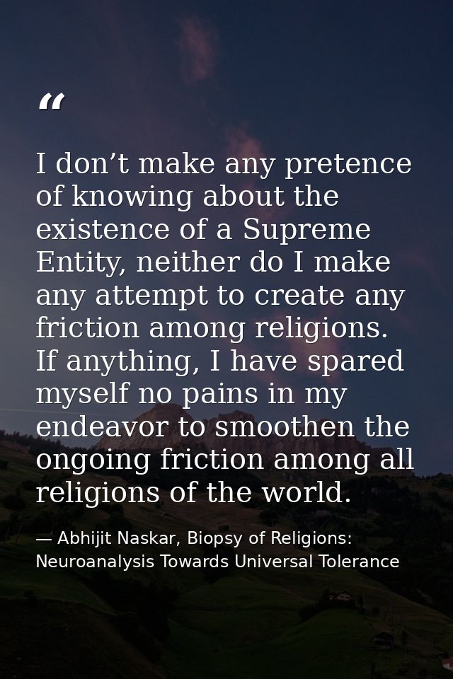 I don’t make any pretence of knowing about the existence of a Supreme Entity, neither do I make any attempt to create an — Abhijit Naskar, Biopsy of Religions: Neuroanalysis Towards Universal Tolerance