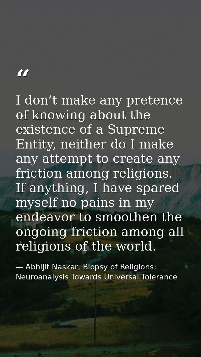 I don’t make any pretence of knowing about the existence of a Supreme Entity, neither do I make any attempt to create an — Abhijit Naskar, Biopsy of Religions: Neuroanalysis Towards Universal Tolerance