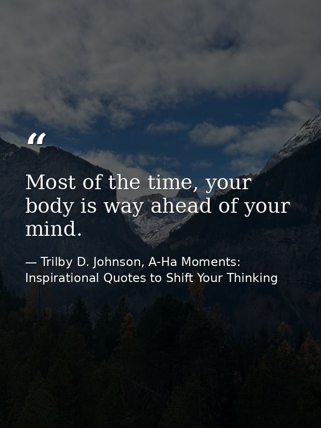 Most of the time, your body is way ahead of your mind. — Trilby D. Johnson, A-Ha Moments: Inspirational Quotes to Shift Your Thinking
