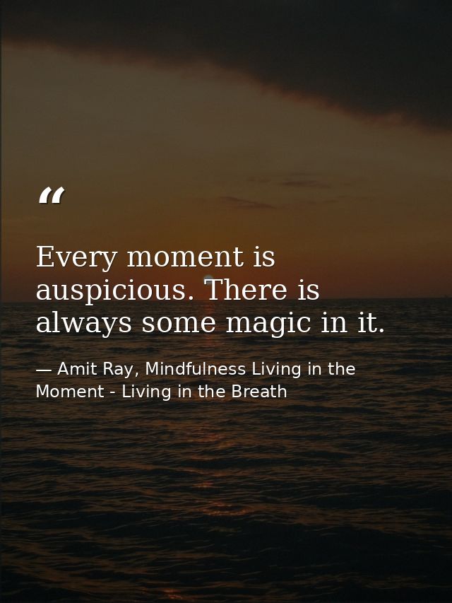 Every moment is auspicious. There is always some magic in it. — Amit Ray, Mindfulness Living in the Moment - Living in the Breath