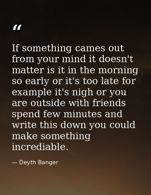 If something cames out from your mind it doesn't matter is it in the morning so early or it's too late for example it's  — Deyth Banger