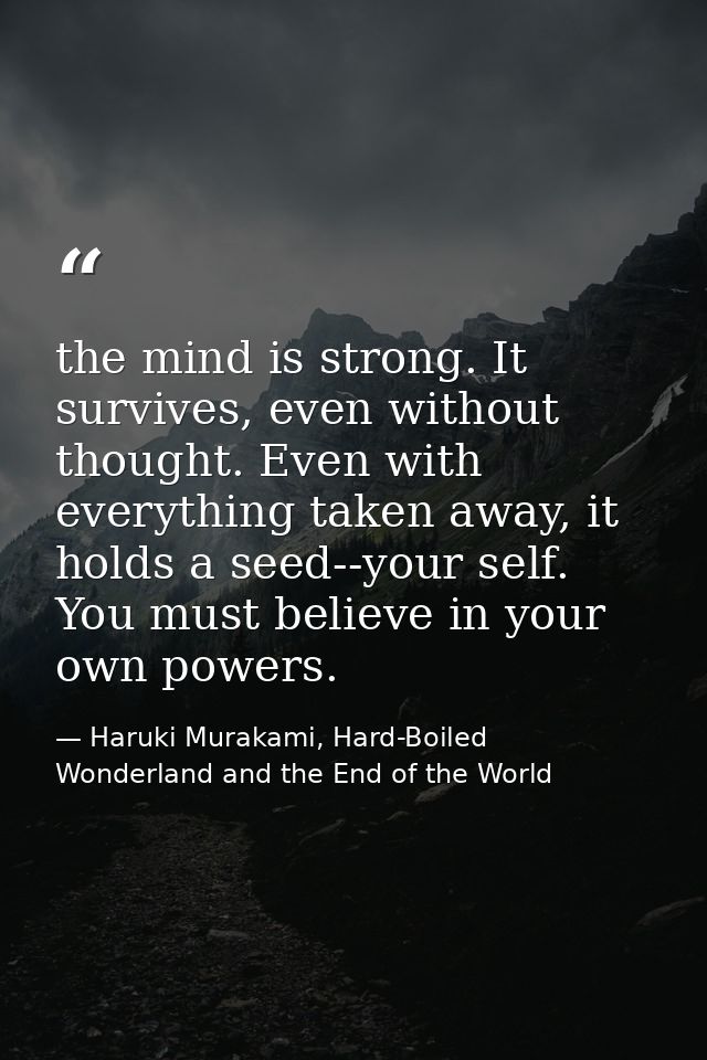 the mind is strong. It survives, even without thought. Even with everything taken away, it holds a seed--your self. You  — Haruki Murakami, Hard-Boiled Wonderland and the End of the World