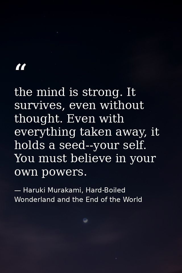 the mind is strong. It survives, even without thought. Even with everything taken away, it holds a seed--your self. You  — Haruki Murakami, Hard-Boiled Wonderland and the End of the World