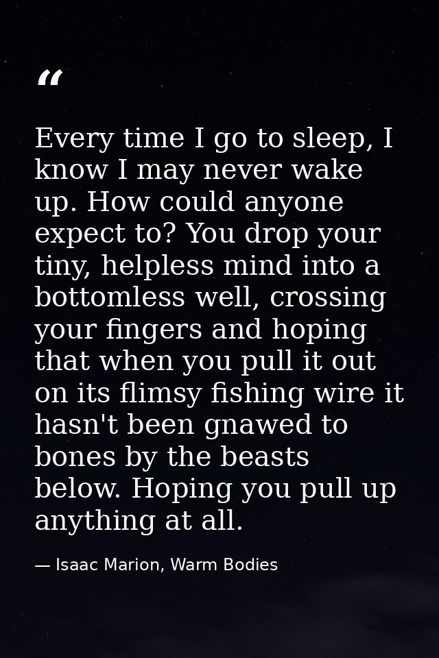 Every time I go to sleep, I know I may never wake up. How could anyone expect to? You drop your tiny, helpless mind into — Isaac Marion, Warm Bodies
