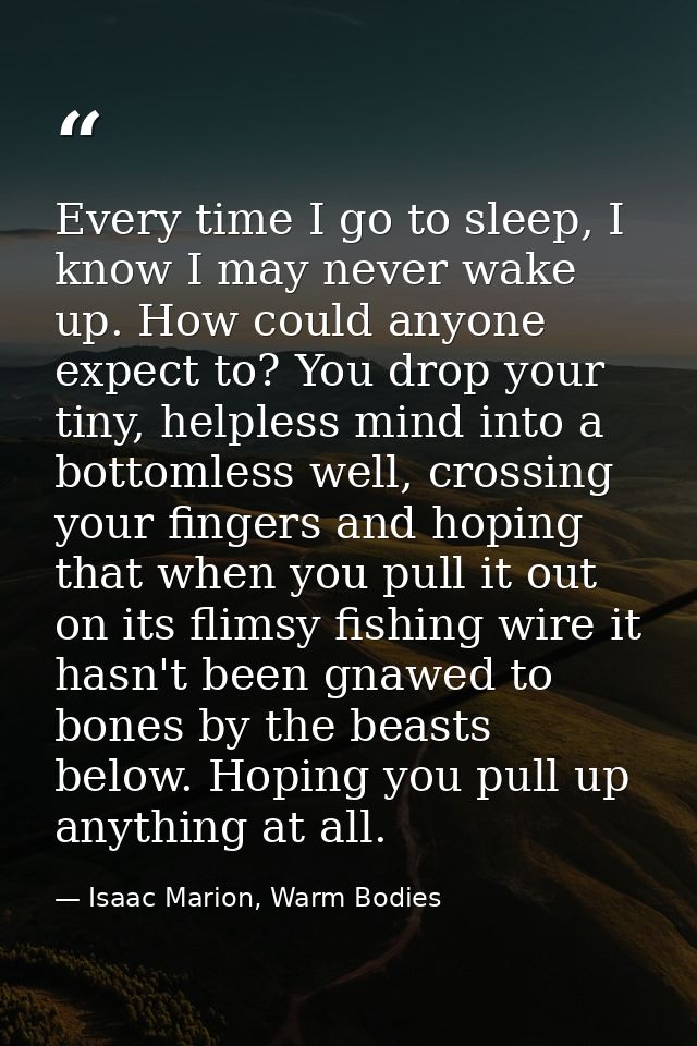 Every time I go to sleep, I know I may never wake up. How could anyone expect to? You drop your tiny, helpless mind into — Isaac Marion, Warm Bodies