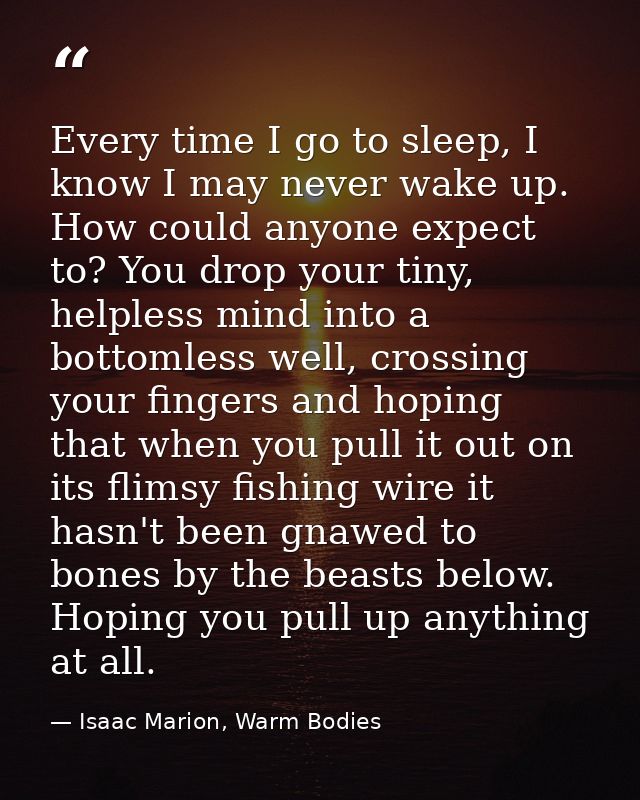 Every time I go to sleep, I know I may never wake up. How could anyone expect to? You drop your tiny, helpless mind into — Isaac Marion, Warm Bodies