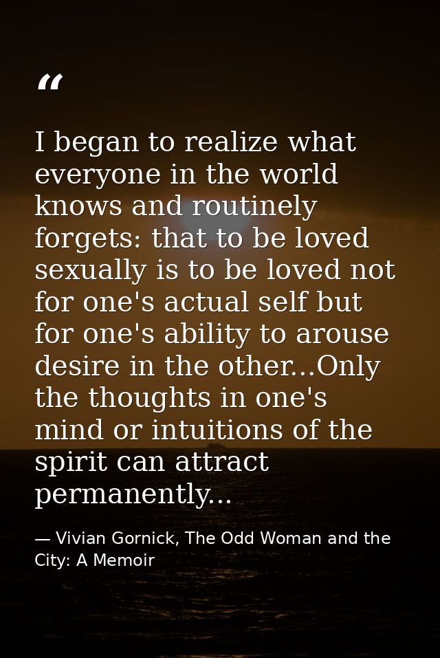 I began to realize what everyone in the world knows and routinely forgets: that to be loved sexually is to be loved not  — Vivian Gornick, The Odd Woman and the City: A Memoir