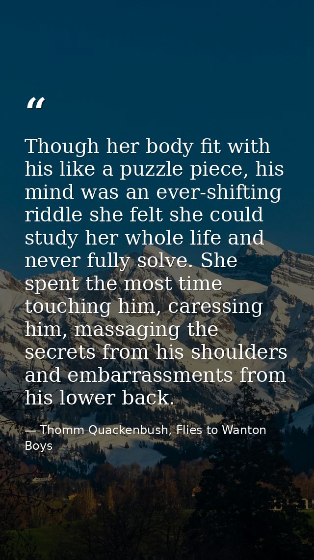 Though her body fit with his like a puzzle piece, his mind was an ever-shifting riddle she felt she could study her whol — Thomm Quackenbush, Flies to Wanton Boys