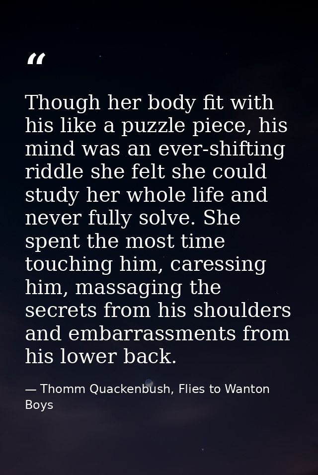 Though her body fit with his like a puzzle piece, his mind was an ever-shifting riddle she felt she could study her whol — Thomm Quackenbush, Flies to Wanton Boys