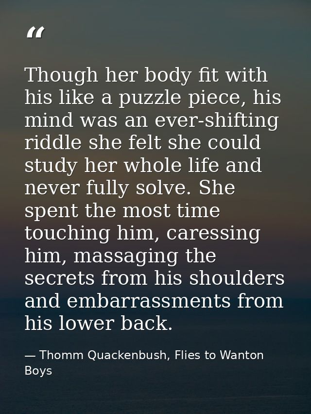 Though her body fit with his like a puzzle piece, his mind was an ever-shifting riddle she felt she could study her whol — Thomm Quackenbush, Flies to Wanton Boys