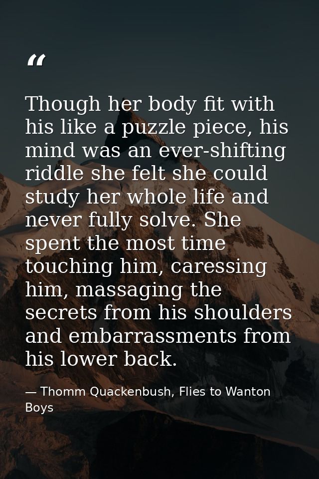 Though her body fit with his like a puzzle piece, his mind was an ever-shifting riddle she felt she could study her whol — Thomm Quackenbush, Flies to Wanton Boys