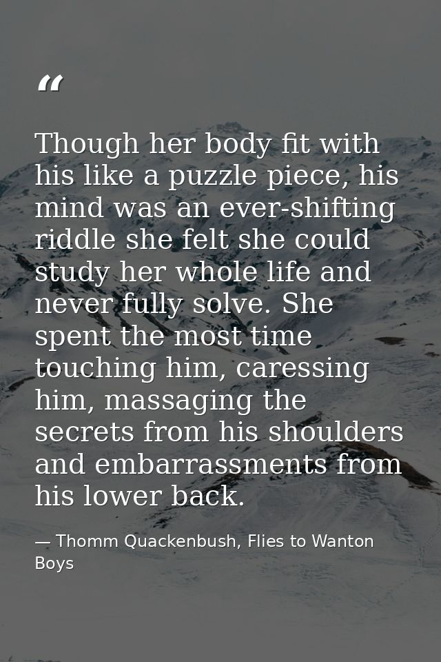 Though her body fit with his like a puzzle piece, his mind was an ever-shifting riddle she felt she could study her whol — Thomm Quackenbush, Flies to Wanton Boys