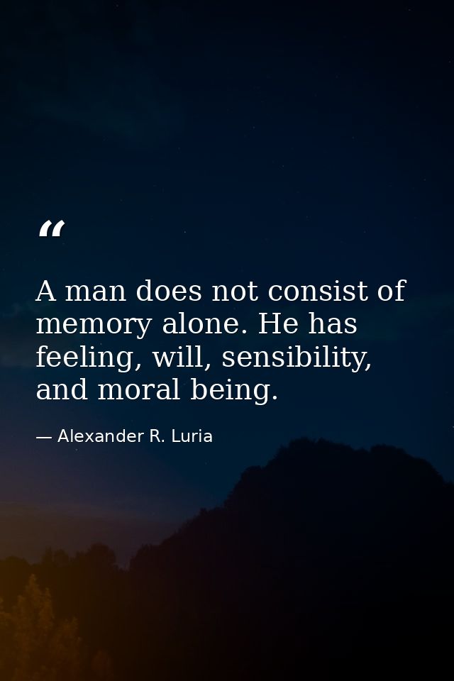 A man does not consist of memory alone. He has feeling, will, sensibility, and moral being. — Alexander R. Luria