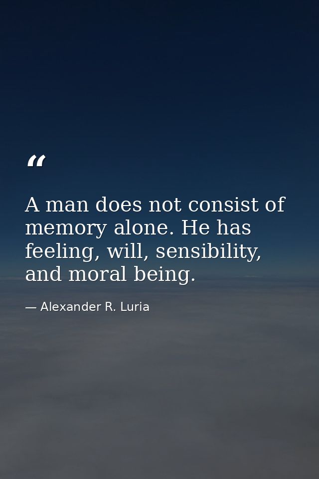A man does not consist of memory alone. He has feeling, will, sensibility, and moral being. — Alexander R. Luria