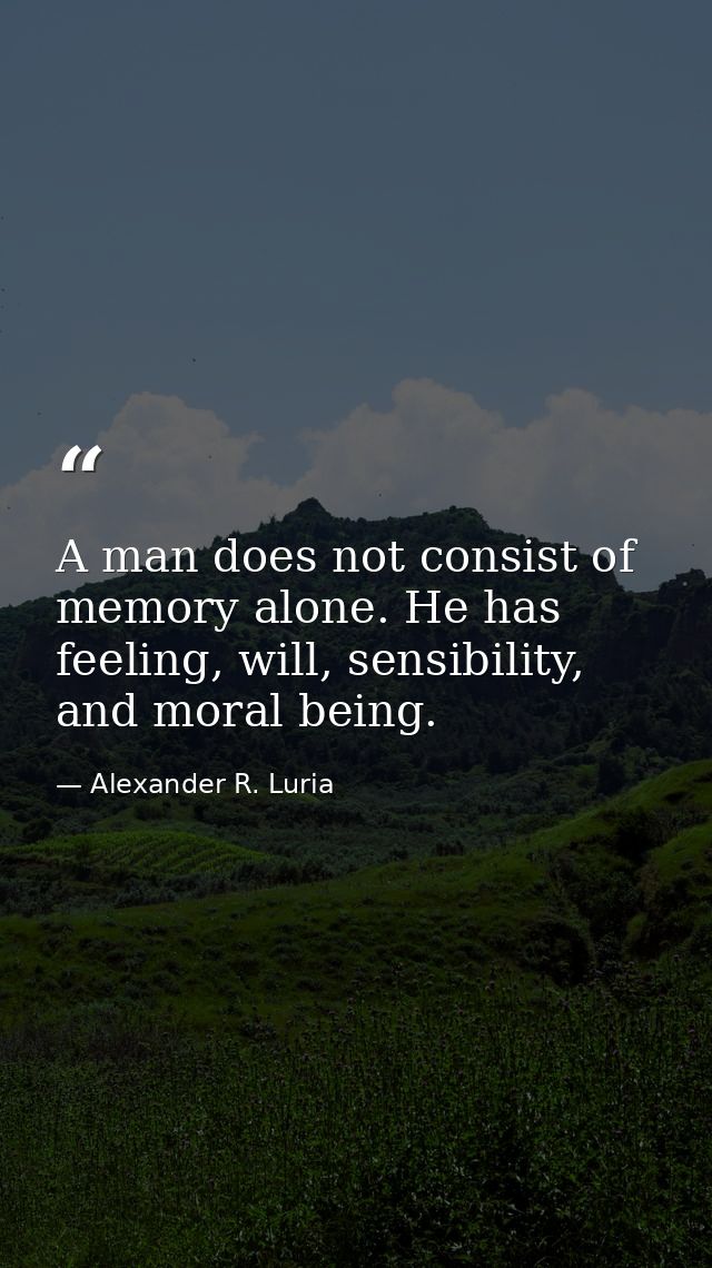 A man does not consist of memory alone. He has feeling, will, sensibility, and moral being. — Alexander R. Luria