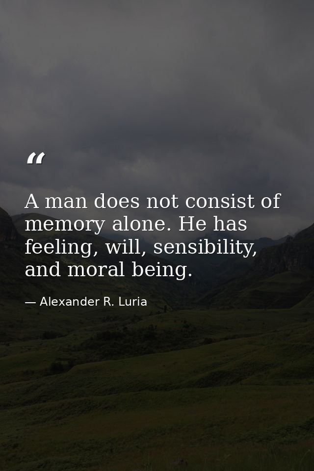 A man does not consist of memory alone. He has feeling, will, sensibility, and moral being. — Alexander R. Luria