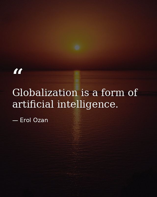 Globalization is a form of artificial intelligence. — Erol Ozan