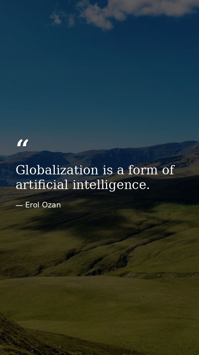 Globalization is a form of artificial intelligence. — Erol Ozan