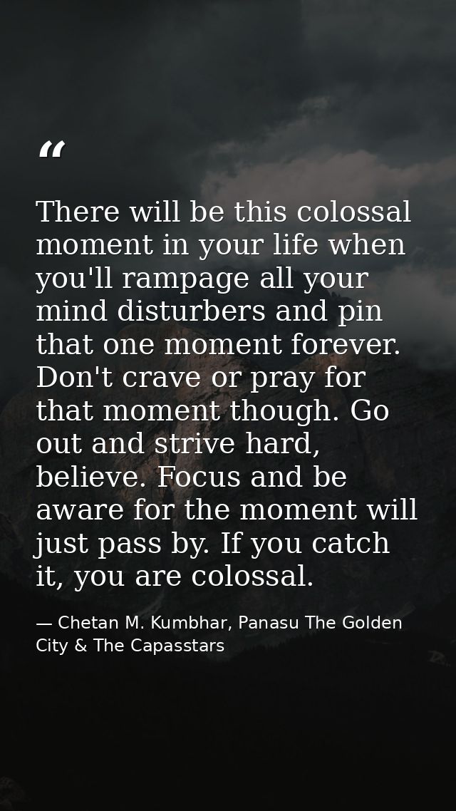 There will be this colossal moment in your life when you'll rampage all your mind disturbers and pin that one moment for — Chetan M. Kumbhar, Panasu The Golden City & The Capasstars