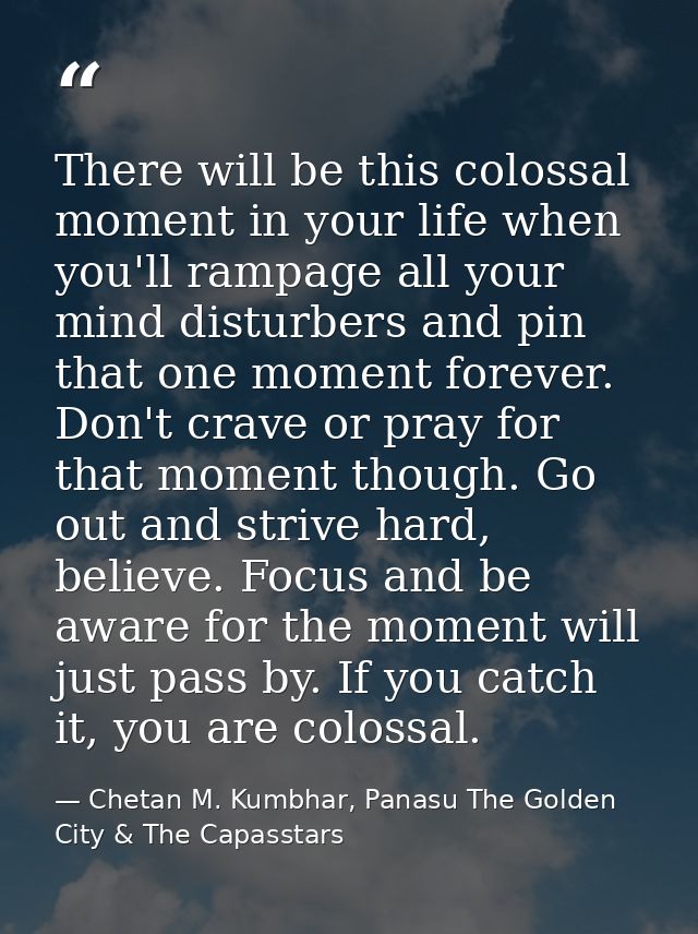 There will be this colossal moment in your life when you'll rampage all your mind disturbers and pin that one moment for — Chetan M. Kumbhar, Panasu The Golden City & The Capasstars